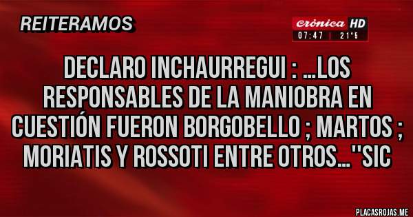 Placas Rojas - Declaro Inchaurregui : …los responsables de la maniobra en cuestión fueron Borgobello ; Martos ; Moriatis y Rossoti entre otros…''Sic