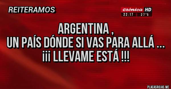 Placas Rojas - Argentina , 
Un país dónde si vas para allá ...
¡¡¡ llevame Está !!!