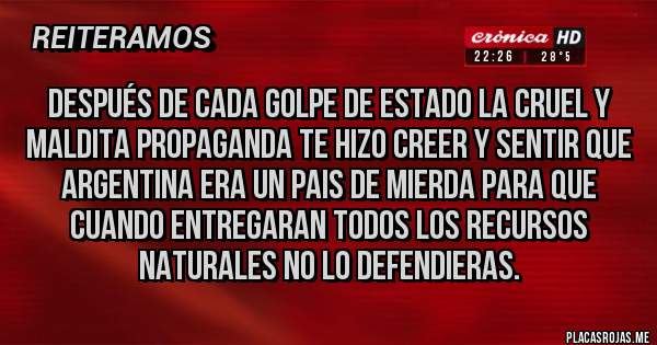 Placas Rojas - Después de cada golpe de estado la cruel y maldita propaganda te hizo creer y sentir que argentina era un pais de mierda para que cuando entregaran todos los recursos naturales no lo defendieras. 