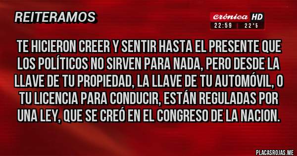 Placas Rojas - Te hicieron creer y sentir hasta el presente que los Políticos no sirven para nada, pero desde la llave de tu propiedad, la llave de tu automóvil, o tu Licencia para Conducir, están reguladas por una Ley, que se creó en El Congreso de la Nacion. 