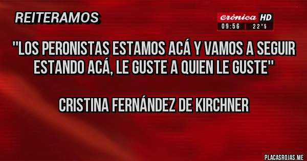 Placas Rojas - ''Los peronistas estamos acá y vamos a seguir estando acá, le guste a quien le guste'' 

Cristina Fernández de Kirchner 
