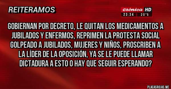 Placas Rojas - Gobiernan por decreto, le quitan los medicamentos a jubilados y enfermos, reprimen la protesta social golpeado a jubilados, mujeres y niños, proscriben a la líder de la oposición, ya se le puede llamar dictadura a esto o hay que seguir esperando?