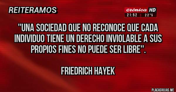 Placas Rojas - ''Una sociedad que no reconoce que cada individuo tiene un derecho inviolable a sus propios fines no puede ser libre''.

Friedrich Hayek 