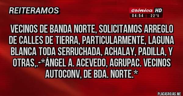 Placas Rojas - Vecinos de Banda Norte, solicitamos arreglo de calles de tierra, particularmente, Laguna Blanca toda Serruchada, Achalay, Padilla, y otras,.-*Ángel A. Acevedo, Agrupac. Vecinos Autoconv, de Bda. Norte.*