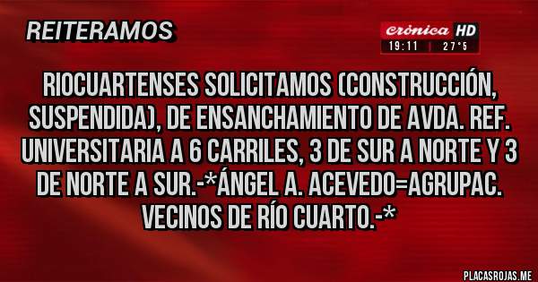 Placas Rojas - Riocuartenses Solicitamos (Construcción, Suspendida), de Ensanchamiento de Avda. Ref. Universitaria a 6 Carriles, 3 de Sur a Norte y 3 de Norte a Sur.-*Ángel A. Acevedo=Agrupac. Vecinos de Río Cuarto.-*