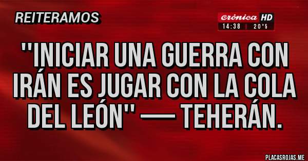 Placas Rojas - ''Iniciar una guerra con Irán es jugar con la cola del león'' — Teherán.