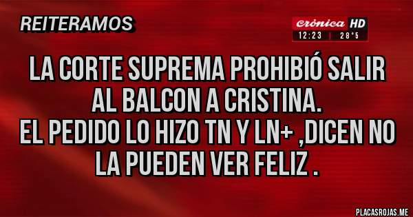 Placas Rojas - La corte suprema prohibió salir al balcon a Cristina.
El pedido lo hizo TN y LN+ ,dicen no la pueden ver feliz .
