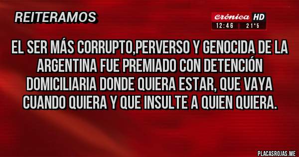Placas Rojas - El ser más corrupto,perverso y genocida de la Argentina fue premiado con detención domiciliaria donde quiera estar, que vaya cuando quiera y que insulte a quien quiera.