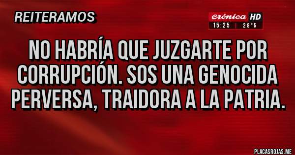 Placas Rojas - No habría que juzgarte por corrupción. SOS una genocida perversa, traidora a la patria.