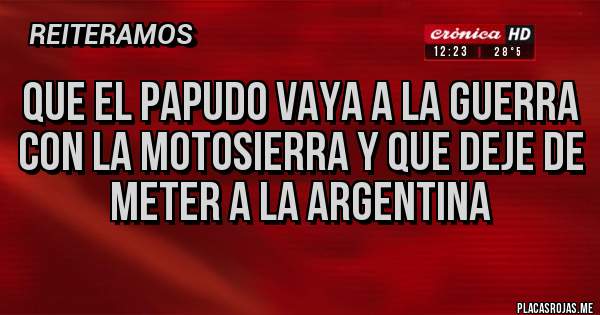 Placas Rojas - Que el PAPUDO vaya a la guerra con la motosierra y que deje de meter a la argentina 