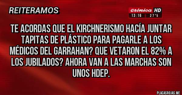Placas Rojas - Te acordas que el kirchnerismo hacía juntar tapitas de plástico para pagarle a los médicos del Garrahan? Que vetaron el 82% a los jubilados? Ahora van a las marchas son unos hdep.
