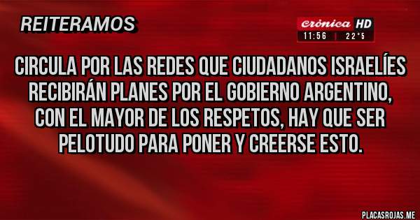 Placas Rojas - Circula por las redes que ciudadanos israelíes recibirán planes por el gobierno argentino, con el mayor de los respetos, hay que ser pelotudo para poner y creerse esto.