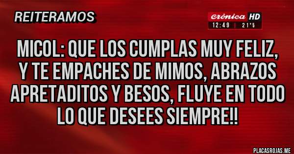 Placas Rojas - MICOL: QUE LOS CUMPLAS MUY FELIZ, Y TE EMPACHES DE MIMOS, ABRAZOS APRETADITOS Y BESOS, FLUYE EN TODO LO QUE DESEES SIEMPRE!! 