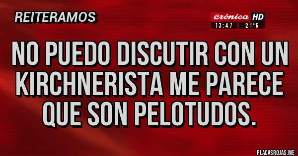 Placas Rojas - No puedo discutir con un kirchnerista me parece que son pelotudos.