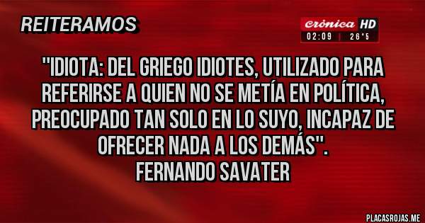 Placas Rojas - ''Idiota: del griego idiotes, utilizado para referirse a quien no se metía en política, preocupado tan solo en lo suyo, incapaz de ofrecer nada a los demás''.
Fernando Savater 