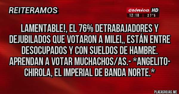 Placas Rojas - Lamentable!, el 76% deTrabajadores y deJubilados que votaron a Milei,, están entre DESOCUPADOS Y CON SUELDOS DE HAMBRE. APRENDAN A VOTAR MUCHACHOS/AS.- *ANGELITO- CHIROLA, EL IMPERIAL DE BANDA NORTE.*