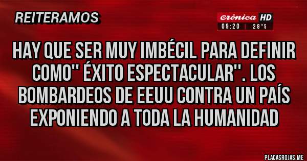 Placas Rojas - Hay que ser muy imbécil para definir como'' éxito espectacular''. Los bombardeos de EEUU contra un país exponiendo a toda la humanidad 