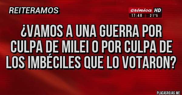 Placas Rojas - ¿Vamos a una guerra por culpa de Milei o por culpa de los imbéciles que lo votaron?