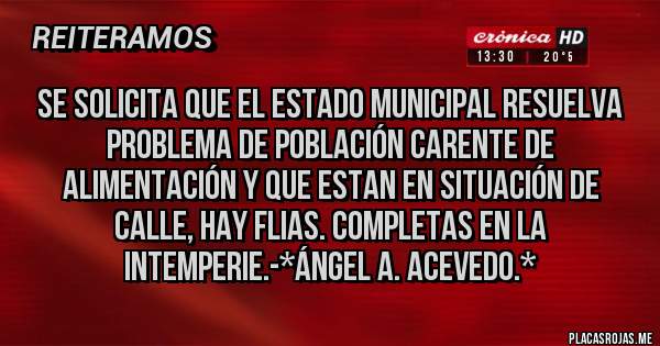 Placas Rojas - Se Solicita que el Estado Municipal resuelva problema de Población carente de Alimentación y que estan en SITUACIÓN DE CALLE, HAY FLIAS. COMPLETAS EN LA INTEMPERIE.-*Ángel A. Acevedo.*
