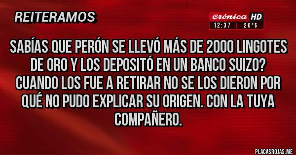 Placas Rojas - Sabías que Perón se llevó más de 2000 lingotes de oro y los depositó en un banco suizo? Cuando los fue a retirar no se los dieron por qué no pudo explicar su origen. Con la tuya compañero.