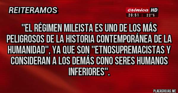 Placas Rojas - ''El régimen mileista es uno de los más peligrosos de la historia contemporánea de la humanidad'', ya que son ''etnosupremacistas y  consideran a los demás cono seres humanos inferiores''.
