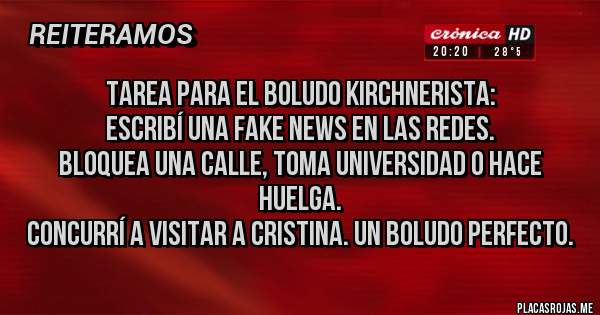 Placas Rojas - Tarea para el boludo kirchnerista:
Escribí una fake News en las redes.
Bloquea una calle, toma universidad o hace huelga.
Concurrí a visitar a Cristina. Un boludo perfecto.