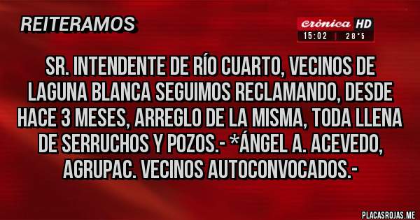 Placas Rojas - Sr. Intendente de Río Cuarto, vecinos de Laguna Blanca seguimos reclamando, desde hace 3 meses, arreglo de la misma, toda llena de Serruchos y Pozos.- *Ángel A. Acevedo, Agrupac. Vecinos Autoconvocados.-