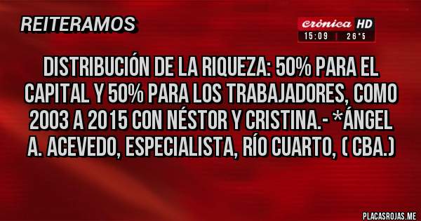 Placas Rojas - Distribución de la Riqueza: 50% para el Capital y 50% para los Trabajadores, como 2003 a 2015 con Néstor y Cristina.- *Ángel A. Acevedo, Especialista, Río Cuarto, ( Cba.)