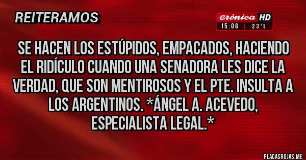 Placas Rojas - Se hacen los Estúpidos, Empacados, haciendo el Ridículo cuando una Senadora les dice la VERDAD, QUE SON MENTIROSOS Y EL PTE. INSULTA A LOS ARGENTINOS. *Ángel A. Acevedo, Especialista Legal.*