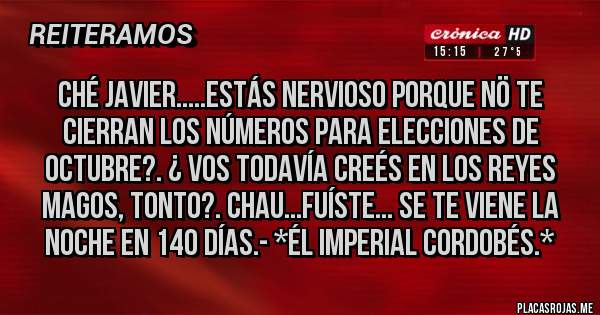 Placas Rojas - Ché Javier.....estás nervioso porque NÖ te cierran los Números para Elecciones de Octubre?. ¿ Vos todavía creés en los Reyes Magos, tonto?. CHAU...FUÍSTE... SE TE VIENE LA NOCHE EN 140 DÍAS.- *Él Imperial Cordobés.*