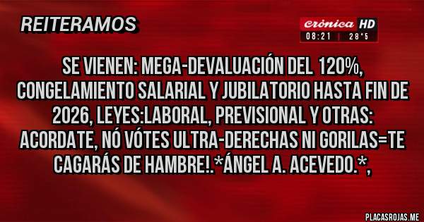 Placas Rojas - Se vienen: Mega-Devaluación del 120%, Congelamiento Salarial y Jubilatorio hasta Fin de 2026, Leyes:Laboral, Previsional y Otras: Acordate, NÓ VÓTES ULTRA-DERECHAS NI GORILAS=TE CAGARÁS DE HAMBRE!.*Ángel A. Acevedo.*, 