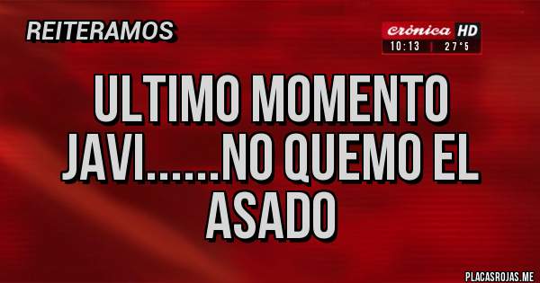 Placas Rojas - ULTIMO MOMENTO
JAVI......NO QUEMO EL ASADO