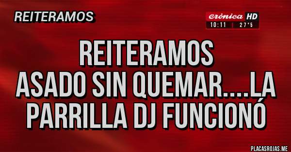 Placas Rojas - Reiteramos 
ASADO SIN QUEMAR....LA PARRILLA DJ FUNCIONÓ