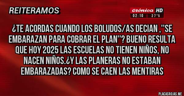 Placas Rojas - ¿TE ACORDAS CUANDO LOS BOLUDOS/AS DECIAN ,''SE EMBARAZAN PARA COBRAR EL PLAN''? BUENO RESULTA QUE HOY 2025 LAS ESCUELAS NO TIENEN NIÑOS, NO NACEN NIÑOS.¿Y LAS PLANERAS NO ESTABAN EMBARAZADAS? COMO SE CAEN LAS MENTIRAS