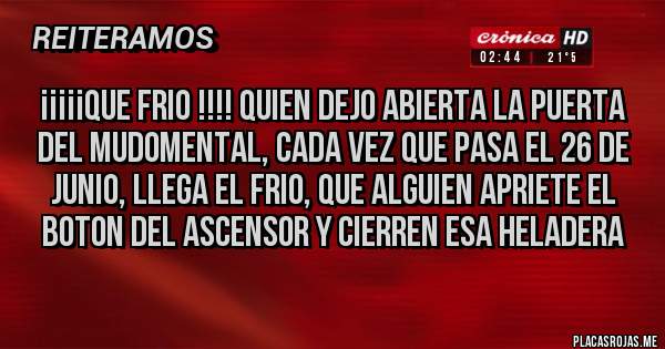 Placas Rojas - ¡¡¡¡¡QUE FRIO !!!! QUIEN DEJO ABIERTA LA PUERTA DEL MUDOMENTAL, CADA VEZ QUE PASA EL 26 DE JUNIO, LLEGA EL FRIO, QUE ALGUIEN APRIETE EL BOTON DEL ASCENSOR Y CIERREN ESA HELADERA