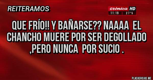 Placas Rojas - Que frío!! Y bañarse?? Naaaa  el chancho muere por ser degollado ,pero nunca  por sucio .