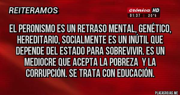 Placas Rojas - El peronismo es un retraso mental, genético, hereditario, socialmente es un inútil que depende del estado para sobrevivir. Es un mediocre que acepta la pobreza  y la corrupción. Se trata con educación.