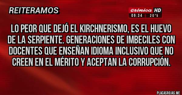 Placas Rojas - Lo peor que dejó el kirchnerismo, es el huevo de la serpiente. Generaciones de imbeciles con docentes que enseñan idioma inclusivo que no creen en el mérito y aceptan la corrupción.