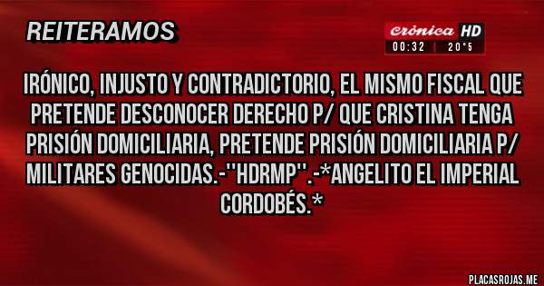 Placas Rojas - Irónico, Injusto y Contradictorio, el mismo fiscal que pretende desconocer Derecho p/ que Cristina tenga prisión domiciliaria, PRETENDE PRISIÓN DOMICILIARIA P/ MILITARES GENOCIDAS.-''HDRMP''.-*Angelito el Imperial Cordobés.*