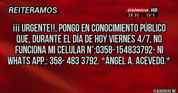 Placas Rojas - ¡¡¡ URGENTE!!, PONGO EN CONOCIMIENTO PÚBLICO QUE, DURANTE EL DÍA DE HOY VIERNES 4/7, NO FUNCIONA MI CELULAR N°:0358-154833792- NI WHATS APP.: 358- 483 3792. *Ángel A. Acevedo.*