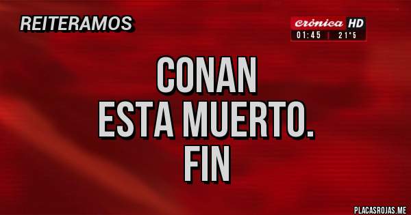 Placas Rojas - CONAN
ESTA MUERTO.
FIN