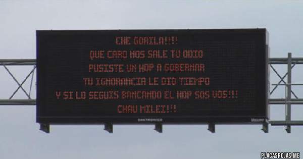 Placas Rojas - che gorila!!!!
que caro nos sale tu odio
pusiste un hdp a gobernar
tu ignorancia le dio tiempo
y si lo seguís bancando el hdp sos vos!!!
chau milei!!!
