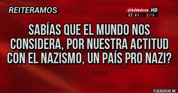 Placas Rojas - Sabías que el mundo nos considera, por nuestra actitud con el nazismo, un país pro nazi?