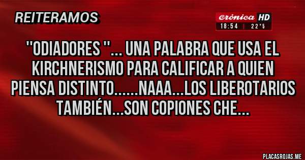 Placas Rojas - ''ODIADORES ''... una palabra que usa el kirchnerismo para calificar a quien piensa distinto......naaa...los liberotarios también...son copiones che...