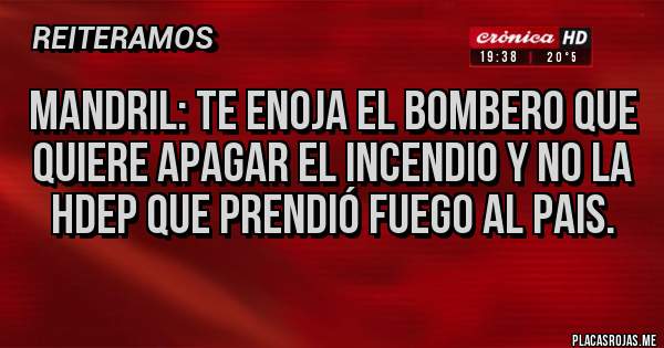 Placas Rojas - Mandril: te enoja el bombero que quiere apagar el incendio y no la hdep que prendió fuego al pais.