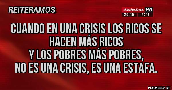 Placas Rojas - Cuando en una crisis los ricos se hacen más ricos 
y los pobres más pobres,
 no es una crisis, es una ESTAFA.