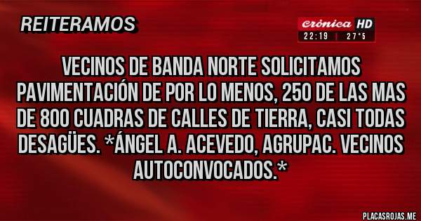 Placas Rojas - Vecinos de Banda Norte solicitamos PAVIMENTACIÓN de por lo menos, 250 de las mas de 800 cuadras de calles de tierra, casi todas DESAGÜES. *Ángel A. Acevedo, Agrupac. Vecinos Autoconvocados.*