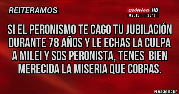 Placas Rojas - Si el peronismo te cago tu jubilación durante 78 años y le echas la culpa a Milei y sos peronista, tenes  bien merecida la miseria que cobras.