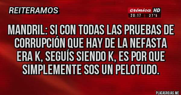 Placas Rojas - Mandril: si con todas las pruebas de corrupción que hay de la nefasta era k, seguís siendo k, es por que simplemente sos un pelotudo.