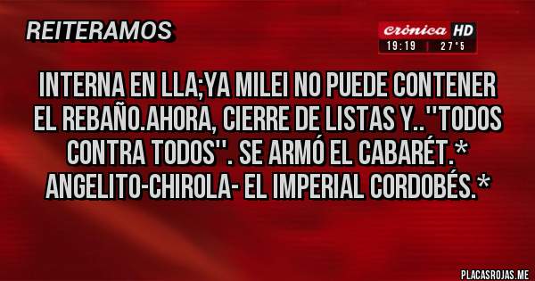 Placas Rojas - Interna en LLA;Ya Milei NO PUEDE CONTENER EL REBAÑO.AHORA, CIERRE DE LISTAS Y..''TODOS CONTRA TODOS''. SE ARMÓ EL CABARÉT.* Angelito-Chirola- El Imperial Cordobés.*